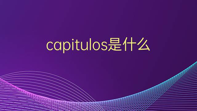 capitulos是什么意思 capitulos的翻译、读音、例句、中文解释