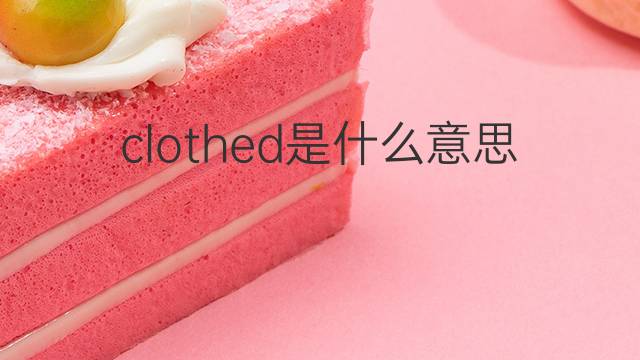 clothed是什么意思 clothed的翻译、读音、例句、中文解释