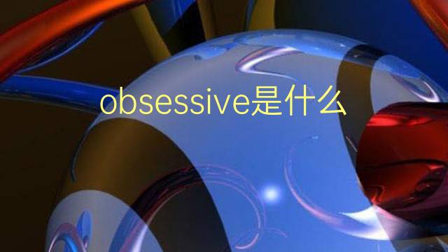 obsessive是什么意思 obsessive的翻译、读音、例句、中文解释