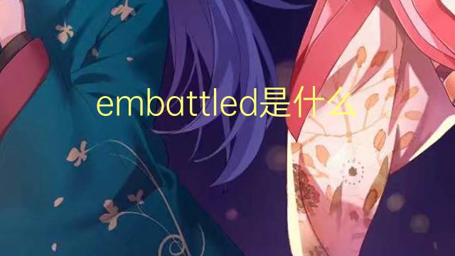 embattled是什么意思 embattled的翻译、读音、例句、中文解释