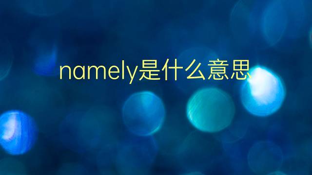 namely是什么意思 namely的翻译、读音、例句、中文解释