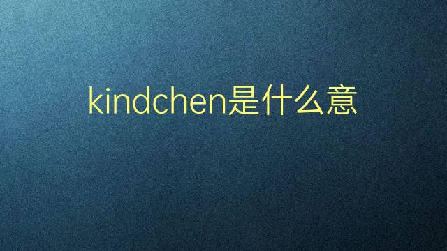 kindchen是什么意思 kindchen的翻译、读音、例句、中文解释