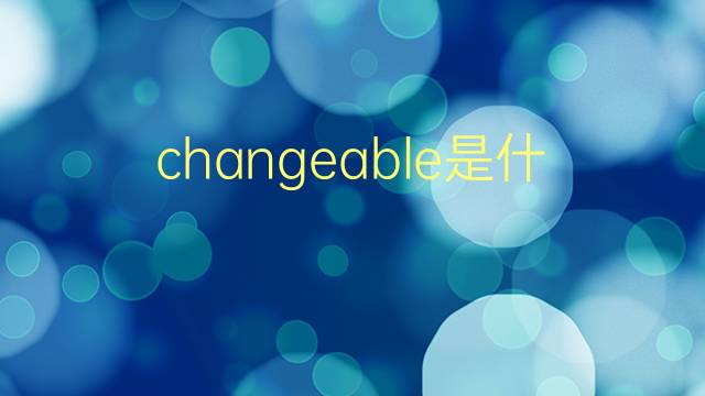 changeable是什么意思 changeable的翻译、读音、例句、中文解释