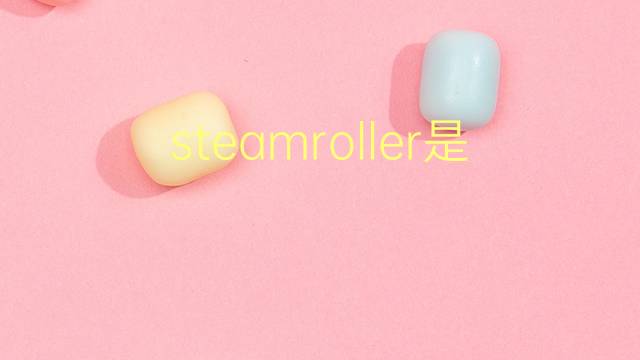 steamroller是什么意思 steamroller的翻译、读音、例句、中文解释