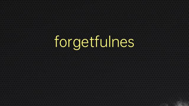 forgetfulness是什么意思 forgetfulness的翻译、读音、例句、中文解释