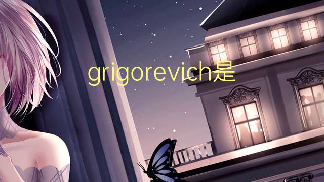 grigorevich是什么意思 grigorevich的翻译、读音、例句、中文解释