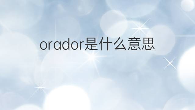 orador是什么意思 orador的翻译、读音、例句、中文解释