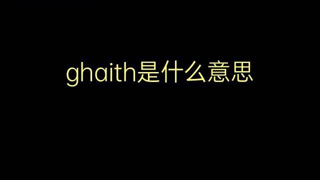 ghaith是什么意思 ghaith的翻译、读音、例句、中文解释