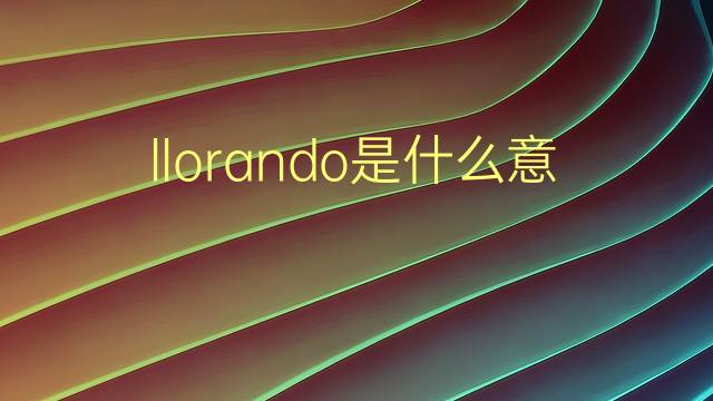 llorando是什么意思 llorando的翻译、读音、例句、中文解释