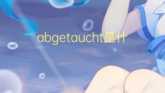 abgetaucht是什么意思 abgetaucht的翻译、读音、例句、中文解释