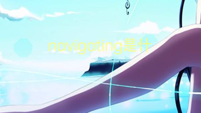 navigating是什么意思 navigating的翻译、读音、例句、中文解释