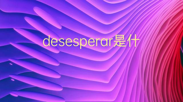 desesperar是什么意思 desesperar的翻译、读音、例句、中文解释