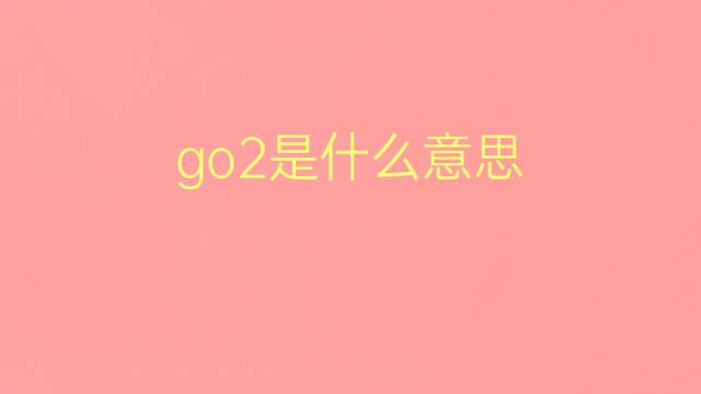 go2是什么意思 go2的翻译、读音、例句、中文解释