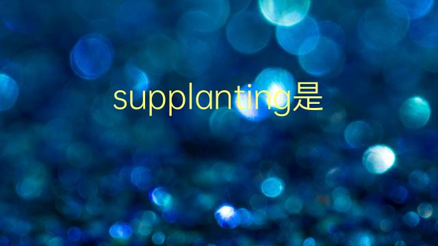 supplanting是什么意思 supplanting的翻译、读音、例句、中文解释