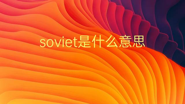 soviet是什么意思 soviet的翻译、读音、例句、中文解释