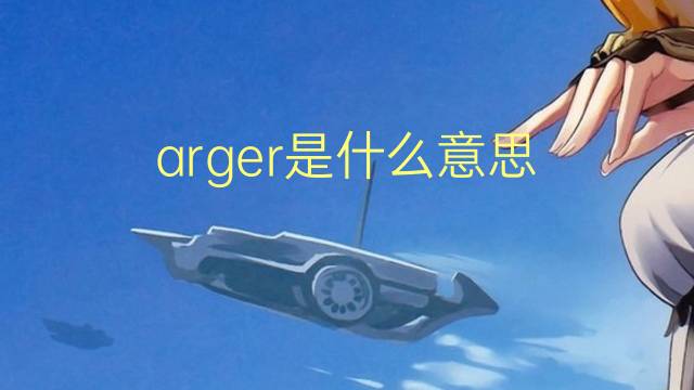 arger是什么意思 arger的翻译、读音、例句、中文解释