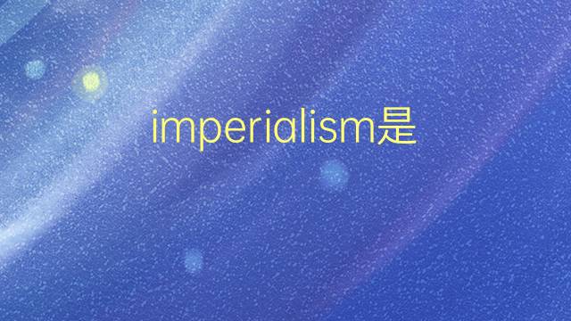 imperialism是什么意思 imperialism的翻译、读音、例句、中文解释