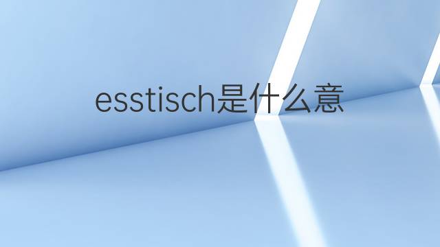 esstisch是什么意思 esstisch的翻译、读音、例句、中文解释