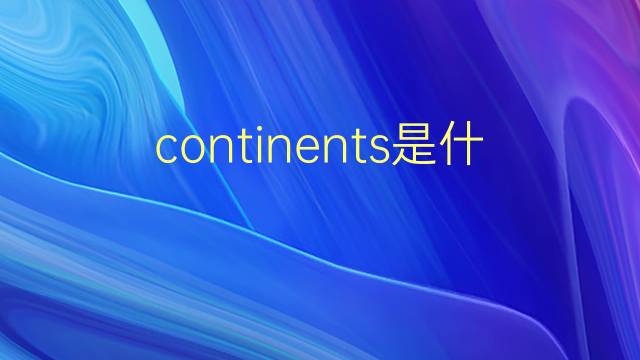 continents是什么意思 continents的翻译、读音、例句、中文解释