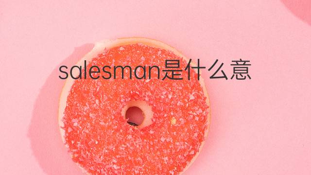 salesman是什么意思 salesman的翻译、读音、例句、中文解释