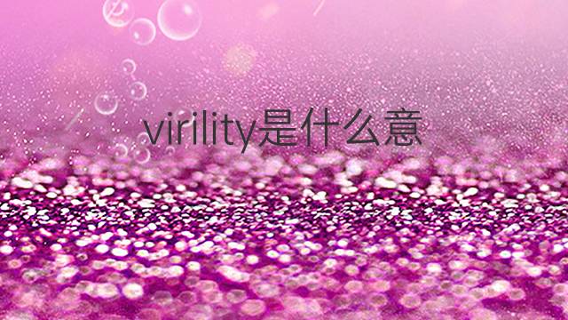 virility是什么意思 virility的翻译、读音、例句、中文解释