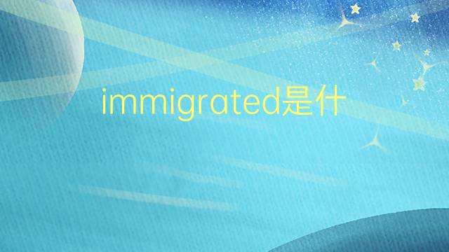 immigrated是什么意思 immigrated的翻译、读音、例句、中文解释