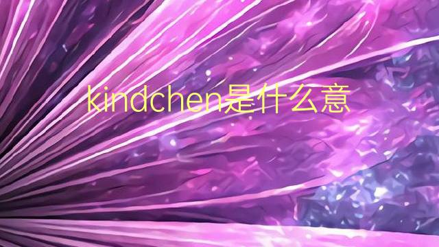 kindchen是什么意思 kindchen的翻译、读音、例句、中文解释