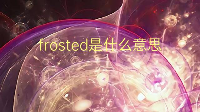 frosted是什么意思 frosted的翻译、读音、例句、中文解释