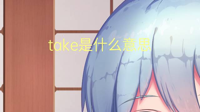 take是什么意思 take的翻译、读音、例句、中文解释