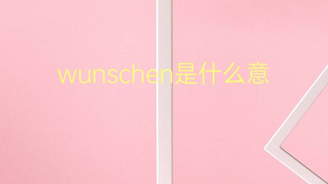 wunschen是什么意思 wunschen的翻译、读音、例句、中文解释