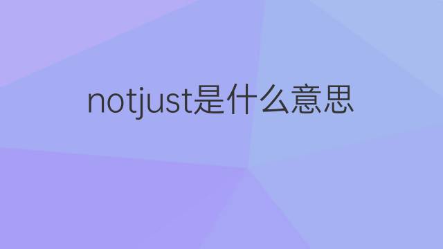 notjust是什么意思 notjust的翻译、读音、例句、中文解释