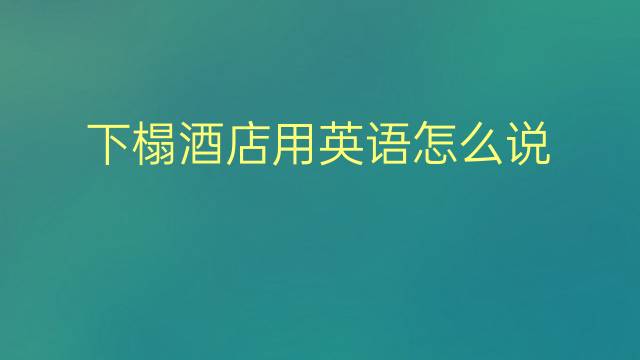 下榻酒店用英语怎么说 下榻酒店英语翻译