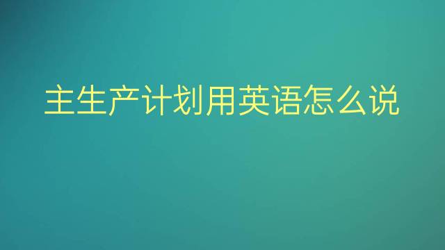 主生产计划用英语怎么说 主生产计划英语翻译