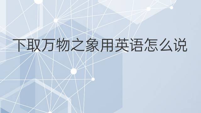 下取万物之象用英语怎么说 下取万物之象英语翻译