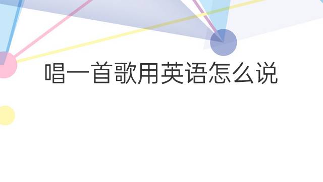 唱一首歌用英语怎么说 唱一首歌英语翻译