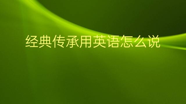 经典传承用英语怎么说 经典传承英语翻译