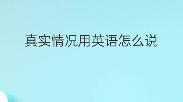 真实情况用英语怎么说 真实情况英语翻译