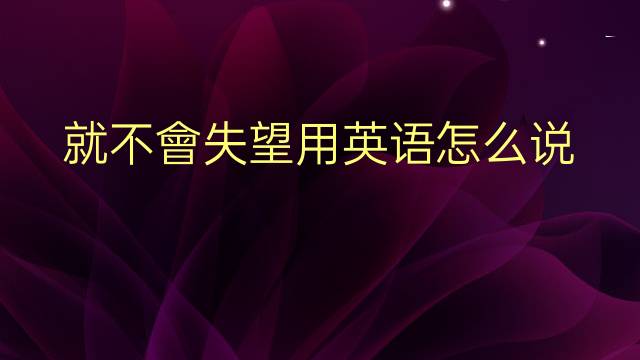 就不會失望用英语怎么说 就不會失望英语翻译