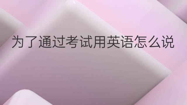 为了通过考试用英语怎么说 为了通过考试英语翻译