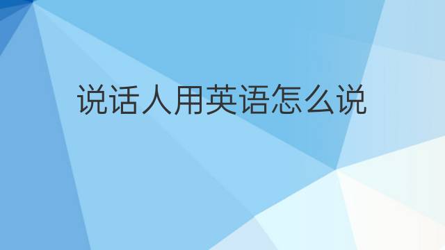 说话人用英语怎么说 说话人的英语翻译