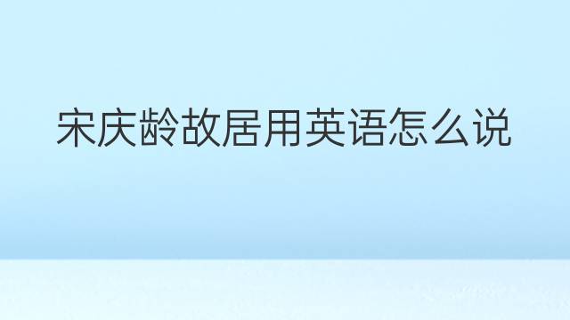 宋庆龄故居用英语怎么说 宋庆龄故居英语翻译