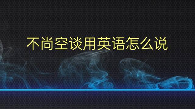 不尚空谈用英语怎么说 不尚空谈英语翻译