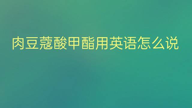 肉豆蔻酸甲酯用英语怎么说 肉豆蔻酸甲酯英语翻译