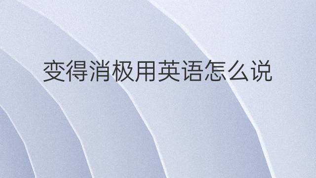 变得消极用英语怎么说 变得消极英语翻译