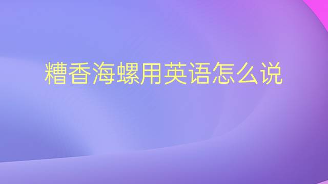 糟香海螺用英语怎么说 糟香海螺英语翻译