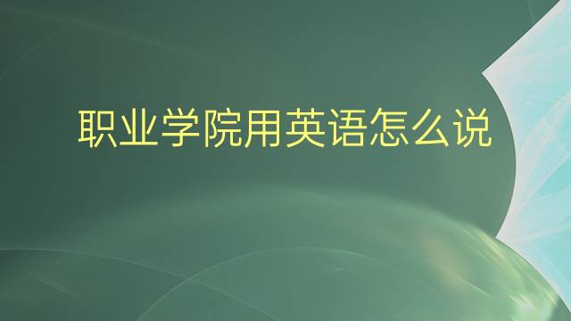 职业学院用英语怎么说 职业学院英语翻译