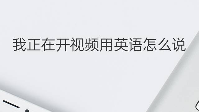 我正在开视频用英语怎么说 我正在开视频英语翻译