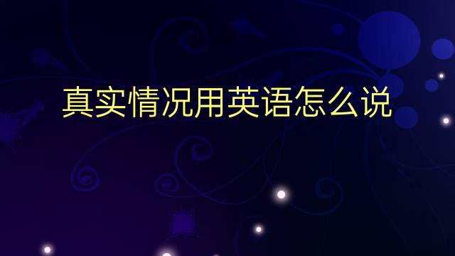 真实情况用英语怎么说 真实情况英语翻译