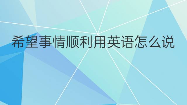 希望事情顺利用英语怎么说 希望事情顺利英语翻译