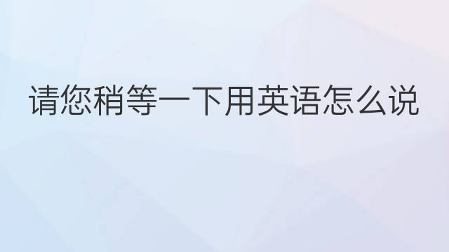 请您稍等一下用英语怎么说 请您稍等一下英语翻译